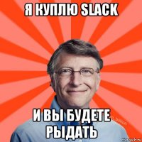 я куплю slack и вы будете рыдать