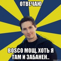 отвечаю bosco мощ, хоть я там и забанен..