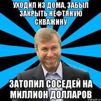 уходил из дома, забыл закрыть нефтяную скважину затопил соседей на миллион долларов