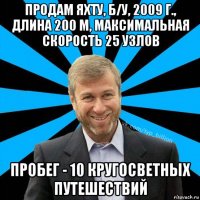 продам яхту, б/у, 2009 г., длина 200 м, максимальная скорость 25 узлов пробег - 10 кругосветных путешествий