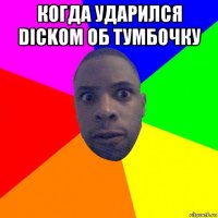 когда ударился dickom об тумбочку 