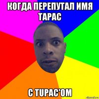 когда перепутал имя тарас с tupac'ом