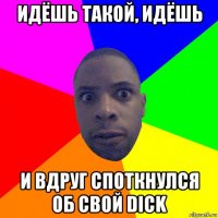 идёшь такой, идёшь и вдруг споткнулся об свой dick