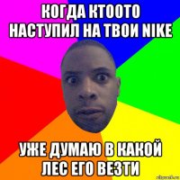 когда кто0то наступил на твои nike уже думаю в какой лес его везти