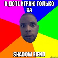 в доте играю только за shadow fiend