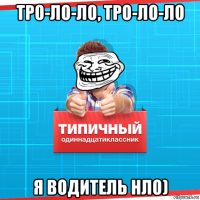 тро-ло-ло, тро-ло-ло я водитель нло)