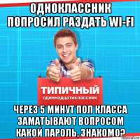 одноклассник попросил раздать wi-fi через 5 минут пол класса заматывают вопросом какой пароль, знакомо?