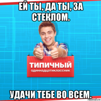 ей ты, да ты, за стеклом. удачи тебе во всем.