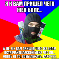 я к вам пришел чего жен боле... а. не. я к вам пришел чего же боле! встречайте лаской меня что ли... опять не то. всем лежать, кароччч