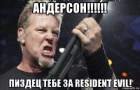 андерсон!!!!!! пиздец тебе за resident evil!