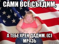 сами всё съедим, а тебе хрен дадим. (с) мразь