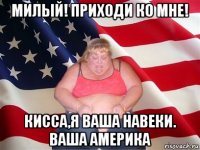 милый! приходи ко мне! кисса,я ваша навеки. ваша америка