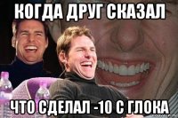 когда друг сказал что сделал -10 с глока