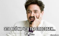  это всё на что ты способен... ржу...