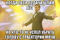 когда твоя подача шла в аут но кто-то не успел убрать голову с траектории мяча