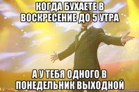 когда бухаете в воскресение до 5 утра а у тебя одного в понедельник выходной