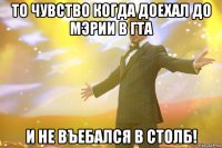 то чувство когда доехал до мэрии в гта и не въебался в столб!