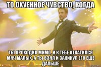 то охуенное чувство, когда ты проходил мимо, и к тебе откатился мяч малых, а ты взял и закинул его еще дальше