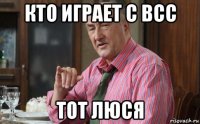 кто играет с всс тот люся