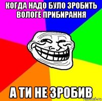 когда надо було зробить вологе прибирання а ти не зробив