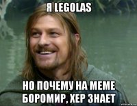 я legolas но почему на меме боромир, хер знает