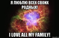 я люблю всех своих родных! i love all my family!