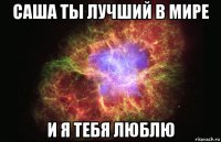 саша ты лучший в мире и я тебя люблю