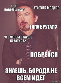 Че не побреешься? Это чтобы старше казаться? Типа брутал?  Знаешь, борода не всем идет Побрейся Это типа модно?