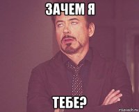 зачем я тебе?