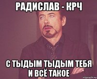 радислав - крч с тыдым тыдым тебя и всё такое