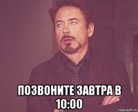  позвоните завтра в 10:00