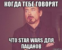 когда тебе говорят что star wars для пацанов