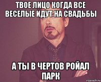 твое лицо когда все веселые идут на свадьбы а ты в чертов ройал парк