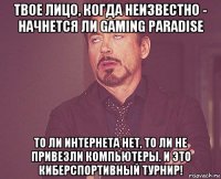 твое лицо, когда неизвестно - начнется ли gaming paradise то ли интернета нет, то ли не привезли компьютеры. и это киберспортивный турнир!