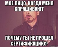 мое лицо, когда меня спрашивают почему ты не прошел сертификацию?