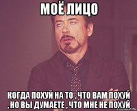 моё лицо когда похуй на то , что вам похуй , но вы думаете , что мне не похуй