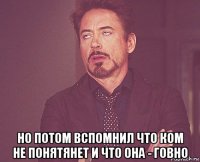  но потом вспомнил что ком не понятянет и что она - говно