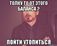 толку то от этого баланса ? пойти утопиться