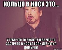 кольцо в носу это... у тебя что то висит,у тебя что то застряло в носу.а если дёрнуть? помычи!