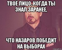 твоё лицо, когда ты знал заранее, что назаров победит на выборах