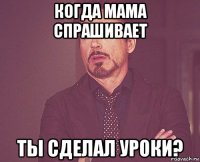 когда мама спрашивает ты сделал уроки?