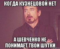 когда кузнецовой нет а шевченко не понимает твои шутки