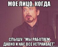 мое лицо, когда слышу: "мы работаем давно и нас все устраивает"