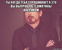 ты когда тебя спрашивают а это вы выпровляете вмятины вакуумом 