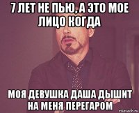 7 лет не пью, а это мое лицо когда моя девушка даша дышит на меня перегаром