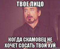 твое лицо когда скамовец не хочет сосать твой хуй