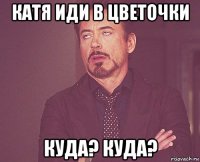 катя иди в цветочки куда? куда?