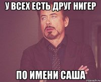 у всех есть друг нигер по имени саша