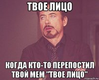 твое лицо когда кто-то перепостил твой мем "твое лицо"