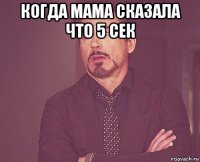 когда мама сказала что 5 сек 